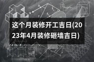 <h3>这个月装修开工吉日(2025年4月装修砸墙吉日)