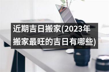 近期吉日搬家(2025年搬家最旺的吉日有哪些)