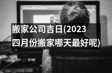 搬家公司吉日(2025四月份搬家哪天最好呢)