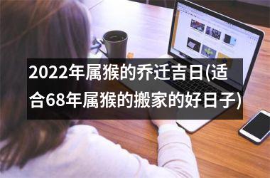 <h3>2025年属猴的乔迁吉日(适合68年属猴的搬家的好日子)