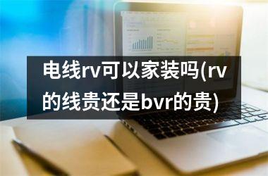 <h3>电线rv可以家装吗(rv的线贵还是bvr的贵)