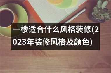 <h3>一楼适合什么风格装修(2025年装修风格及颜色)