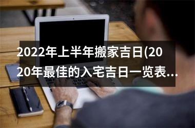 <h3>2025年上半年搬家吉日(2025年最佳的入宅吉日一览表)