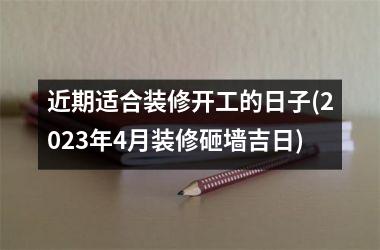 近期适合装修开工的日子(2025年4月装修砸墙吉日)