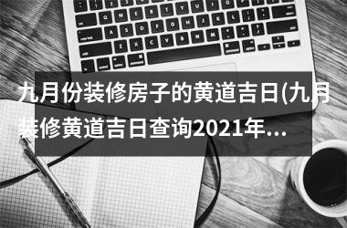 <h3>九月份装修房子的黄道吉日(九月装修黄道吉日查询2025年)