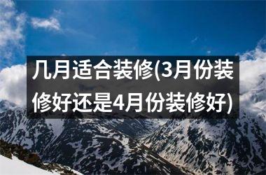 几月适合装修(3月份装修好还是4月份装修好)