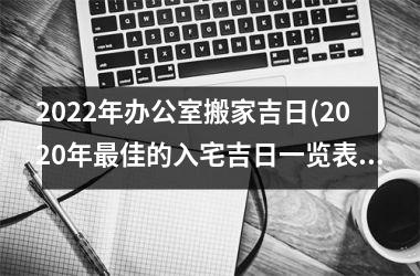 <h3>2025年办公室搬家吉日(2025年最佳的入宅吉日一览表)