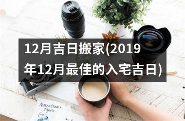 <h3>12月吉日搬家(2019年12月最佳的入宅吉日)