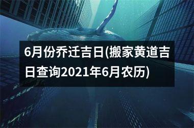 <h3>6月份乔迁吉日(搬家黄道吉日查询2025年6月农历)