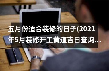 <h3>五月份适合装修的日子(2025年5月装修开工黄道吉日查询)