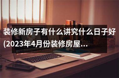 <h3>装修新房子有什么讲究什么日子好(2025年4月份装修房屋的吉日)