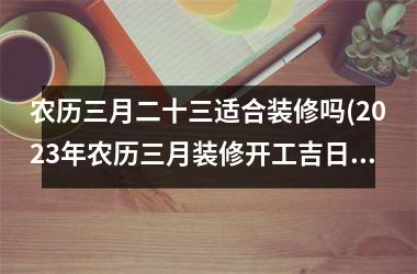 <h3>农历三月二十三适合装修吗(2025年农历三月装修开工吉日)