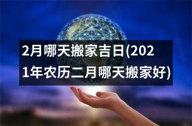 <h3>2月哪天搬家吉日(2025年农历二月哪天搬家好)