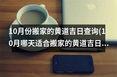 <h3>10月份搬家的黄道吉日查询(10月哪天适合搬家的黄道吉日)