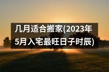 <h3>几月适合搬家(2025年5月入宅最旺日子时辰)