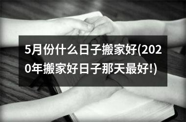 5月份什么日子搬家好(2025年搬家好日子那天最好!)