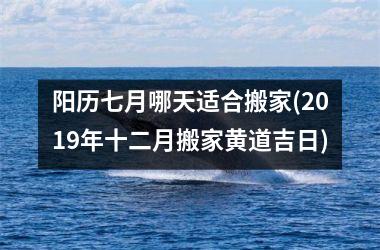 阳历七月哪天适合搬家(2019年十二月搬家黄道吉日)