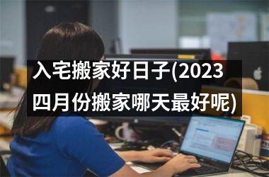 <h3>入宅搬家好日子(2025四月份搬家哪天最好呢)