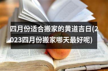 <h3>四月份适合搬家的黄道吉日(2025四月份搬家哪天最好呢)