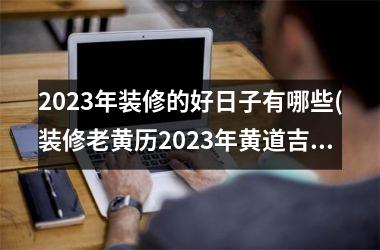 <h3>2025年装修的好日子有哪些(装修老黄历2025年黄道吉日)