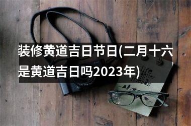 <h3>装修黄道吉日节日(二月十六是黄道吉日吗2025年)