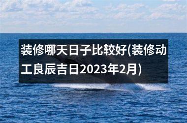 <h3>装修哪天日子比较好(装修动工良辰吉日2025年2月)