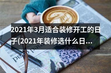 <h3>2025年3月适合装修开工的日子(2025年装修选什么日子开工好)