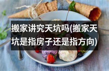 搬家讲究天坑吗(搬家天坑是指房子还是指方向)