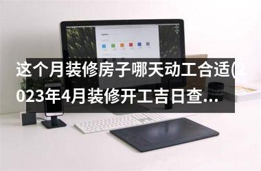 <h3>这个月装修房子哪天动工合适(2025年4月装修开工吉日查询表)