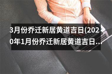 <h3>3月份乔迁新居黄道吉日(2025年1月份乔迁新居黄道吉日)