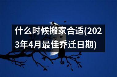 <h3>什么时候搬家合适(2025年4月最佳乔迁日期)