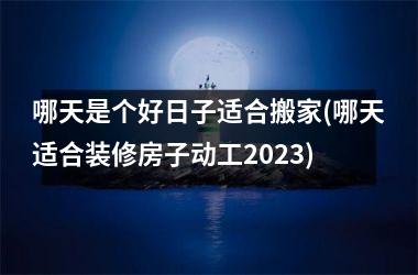 <h3>哪天是个好日子适合搬家(哪天适合装修房子动工2025)