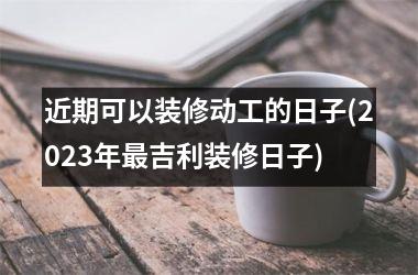 <h3>近期可以装修动工的日子(2025年最吉利装修日子)