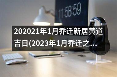 <h3>202521年1月乔迁新居黄道吉日(2025年1月乔迁之喜黄道吉日查询)