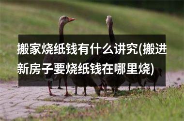 <h3>搬家烧纸钱有什么讲究(搬进新房子要烧纸钱在哪里烧)