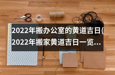 2025年搬办公室的黄道吉日(2025年搬家黄道吉日一览表)