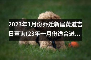 <h3>2025年1月份乔迁新居黄道吉日查询(23年一月份适合进乔迁新居吉日)