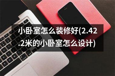 <h3>小卧室怎么装修好(2.42.2米的小卧室怎么设计)