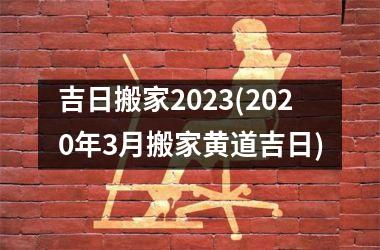 吉日搬家2025(2025年3月搬家黄道吉日)