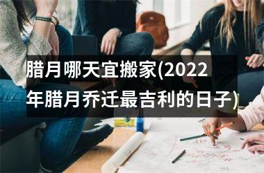 腊月哪天宜搬家(2025年腊月乔迁最吉利的日子)