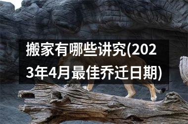 <h3>搬家有哪些讲究(2025年4月最佳乔迁日期)