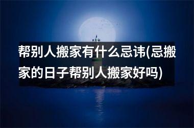 <h3>帮别人搬家有什么忌讳(忌搬家的日子帮别人搬家好吗)