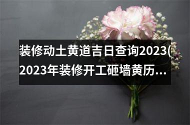 装修动土黄道吉日查询2025(2025年装修开工砸墙黄历)