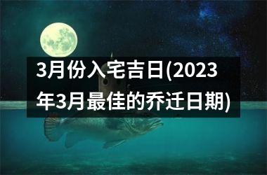 3月份入宅吉日(2025年3月最佳的乔迁日期)