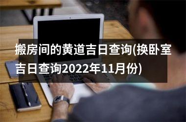 搬房间的黄道吉日查询(换卧室吉日查询2025年11月份)