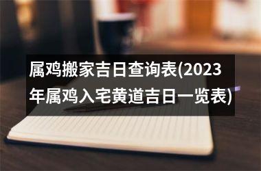 属鸡搬家吉日查询表(2025年属鸡入宅黄道吉日一览表)