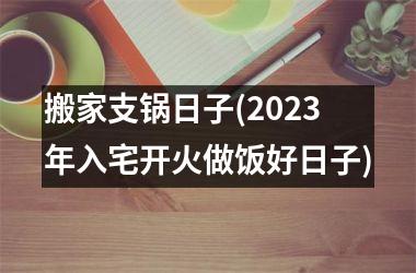 <h3>搬家支锅日子(2025年入宅开火做饭好日子)