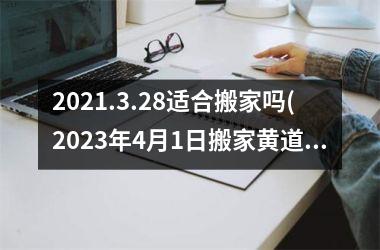 <h3>2025.3.28适合搬家吗(2025年4月1日搬家黄道吉日)