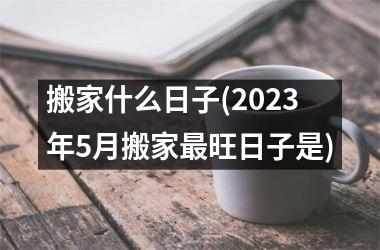 <h3>搬家什么日子(2025年5月搬家最旺日子是)