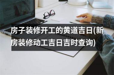 <h3>房子装修开工的黄道吉日(新房装修动工吉日吉时查询)